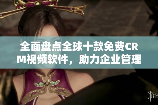 全面盘点全球十款免费CRM视频软件，助力企业管理提升