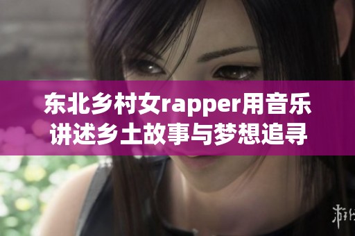东北乡村女rapper用音乐讲述乡土故事与梦想追寻