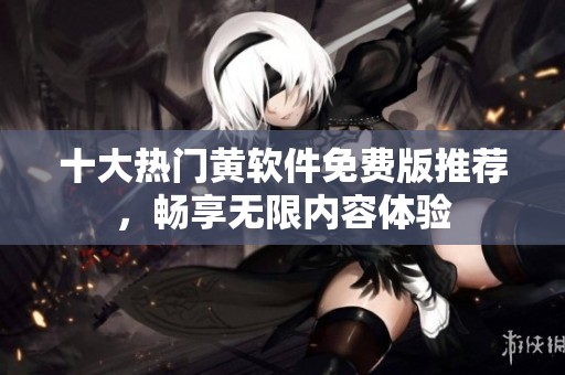 十大热门黄软件免费版推荐，畅享无限内容体验