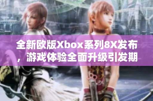 全新欧版Xbox系列8X发布，游戏体验全面升级引发期待