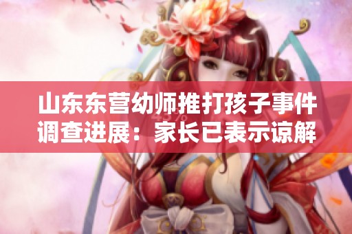 山东东营幼师推打孩子事件调查进展：家长已表示谅解