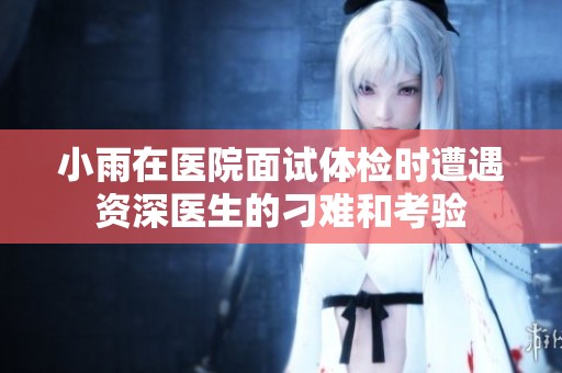 小雨在医院面试体检时遭遇资深医生的刁难和考验