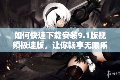 如何快速下载安装9.1版视频极速版，让你畅享无限乐趣