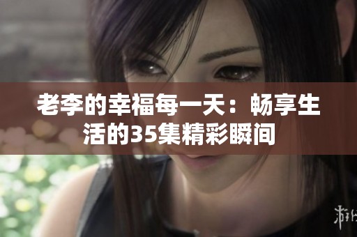 老李的幸福每一天：畅享生活的35集精彩瞬间