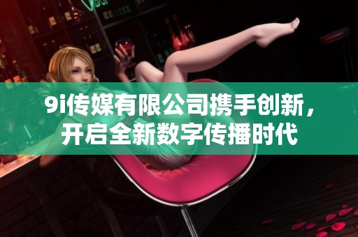 9i传媒有限公司携手创新，开启全新数字传播时代