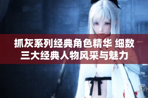 抓灰系列经典角色精华 细数三大经典人物风采与魅力