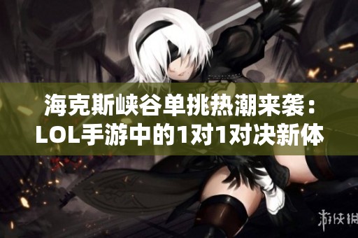 海克斯峡谷单挑热潮来袭：LOL手游中的1对1对决新体验