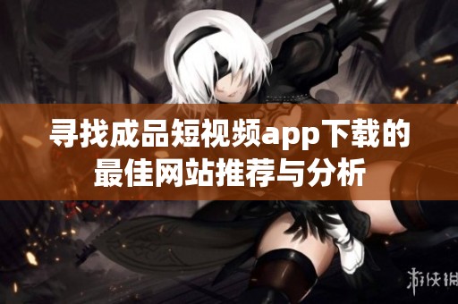寻找成品短视频app下载的最佳网站推荐与分析