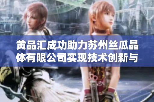 黄品汇成功助力苏州丝瓜晶体有限公司实现技术创新与市场拓展