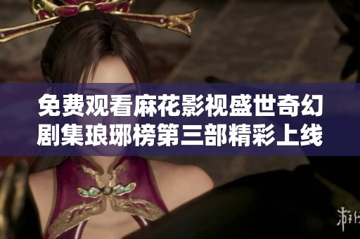 免费观看麻花影视盛世奇幻剧集琅琊榜第三部精彩上线