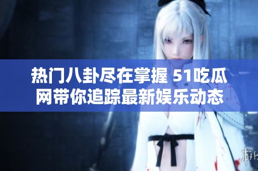 热门八卦尽在掌握 51吃瓜网带你追踪最新娱乐动态