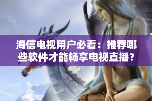 海信电视用户必看：推荐哪些软件才能畅享电视直播？
