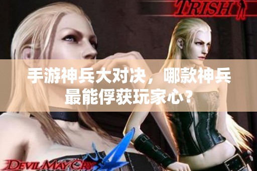手游神兵大对决，哪款神兵最能俘获玩家心？