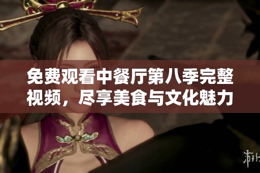 免费观看中餐厅第八季完整视频，尽享美食与文化魅力