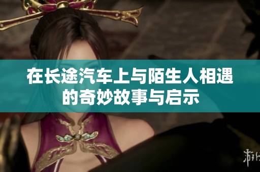 在长途汽车上与陌生人相遇的奇妙故事与启示