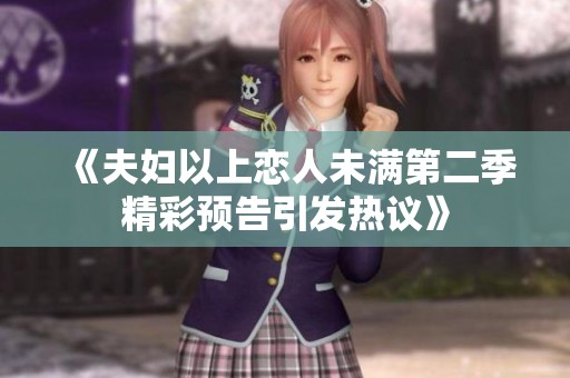 《夫妇以上恋人未满第二季精彩预告引发热议》