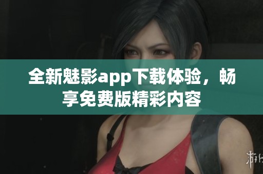全新魅影app下载体验，畅享免费版精彩内容