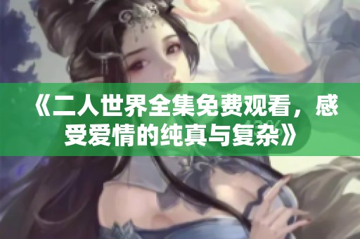 《二人世界全集免费观看，感受爱情的纯真与复杂》