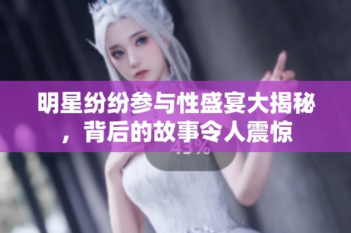 明星纷纷参与性盛宴大揭秘，背后的故事令人震惊