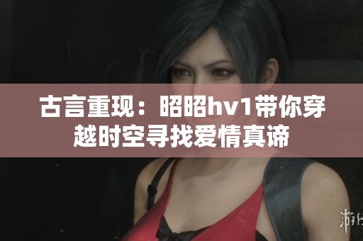 古言重现：昭昭hv1带你穿越时空寻找爱情真谛
