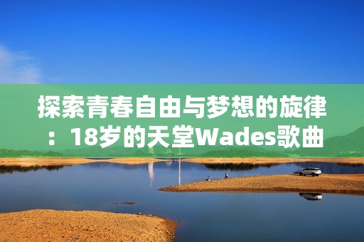 探索青春自由与梦想的旋律：18岁的天堂Wades歌曲揭秘