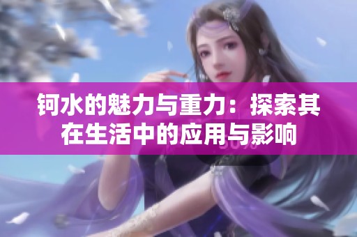 钶水的魅力与重力：探索其在生活中的应用与影响