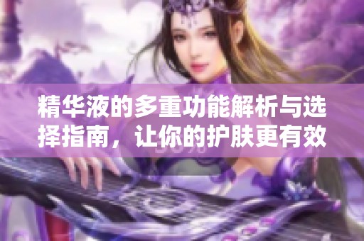 精华液的多重功能解析与选择指南，让你的护肤更有效