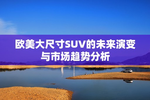 欧美大尺寸SUV的未来演变与市场趋势分析