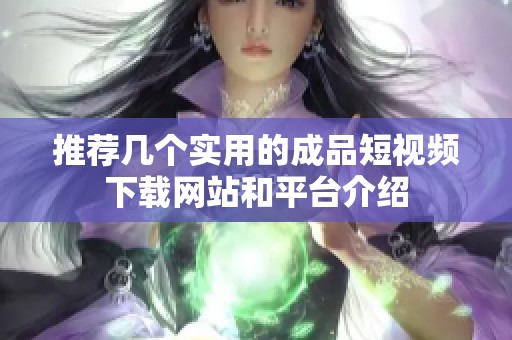 推荐几个实用的成品短视频下载网站和平台介绍