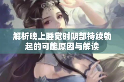 解析晚上睡觉时阴部持续勃起的可能原因与解读