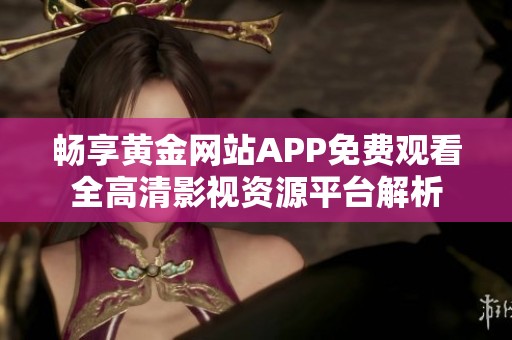 畅享黄金网站APP免费观看全高清影视资源平台解析