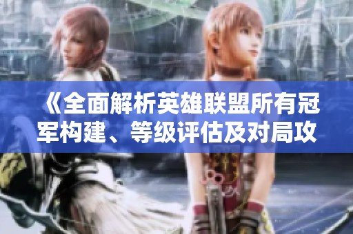 《全面解析英雄联盟所有冠军构建、等级评估及对局攻略》