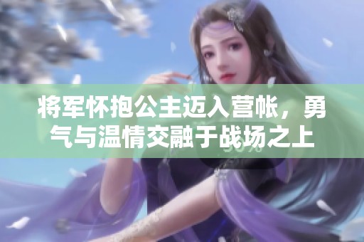 将军怀抱公主迈入营帐，勇气与温情交融于战场之上