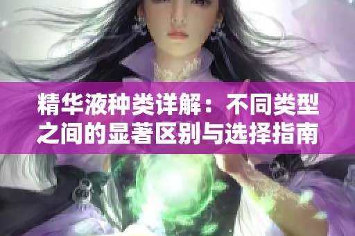 精华液种类详解：不同类型之间的显著区别与选择指南