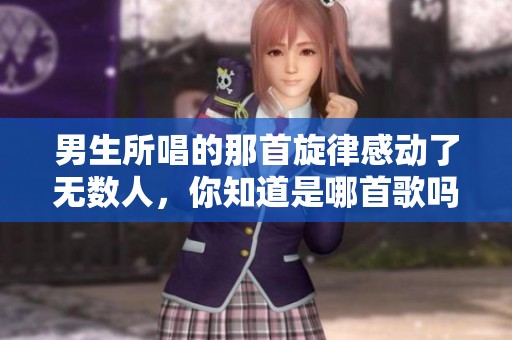男生所唱的那首旋律感动了无数人，你知道是哪首歌吗