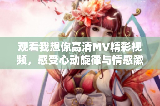观看我想你高清MV精彩视频，感受心动旋律与情感激情