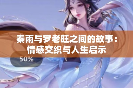 秦雨与罗老旺之间的故事：情感交织与人生启示