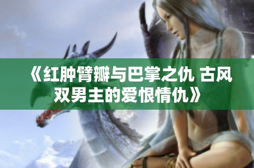 《红肿臂瓣与巴掌之仇 古风双男主的爱恨情仇》