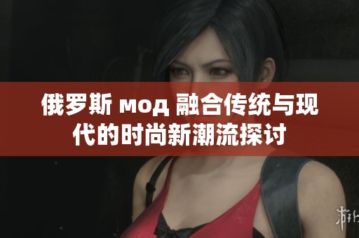 俄罗斯 мод 融合传统与现代的时尚新潮流探讨
