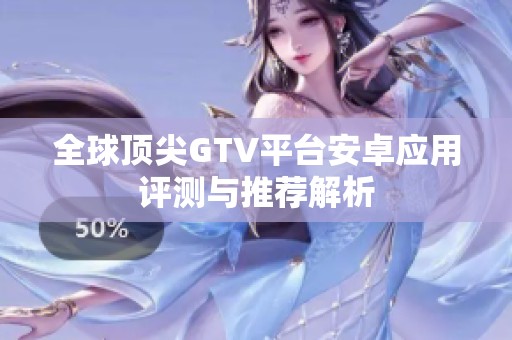 全球顶尖GTV平台安卓应用评测与推荐解析