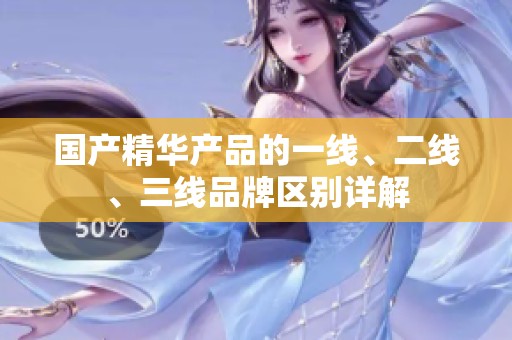 国产精华产品的一线、二线、三线品牌区别详解