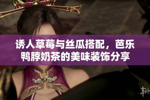诱人草莓与丝瓜搭配，芭乐鸭脖奶茶的美味装饰分享