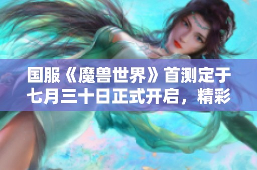 国服《魔兽世界》首测定于七月三十日正式开启，精彩即将来临！