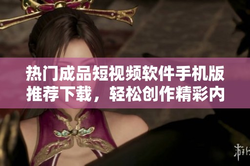 热门成品短视频软件手机版推荐下载，轻松创作精彩内容