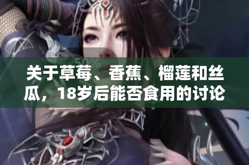 关于草莓、香蕉、榴莲和丝瓜，18岁后能否食用的讨论