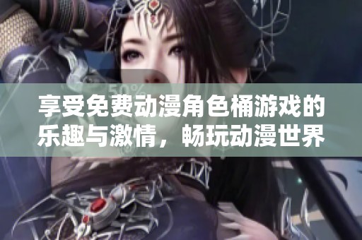 享受免费动漫角色桶游戏的乐趣与激情，畅玩动漫世界