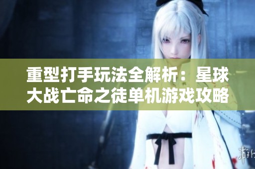 重型打手玩法全解析：星球大战亡命之徒单机游戏攻略分享