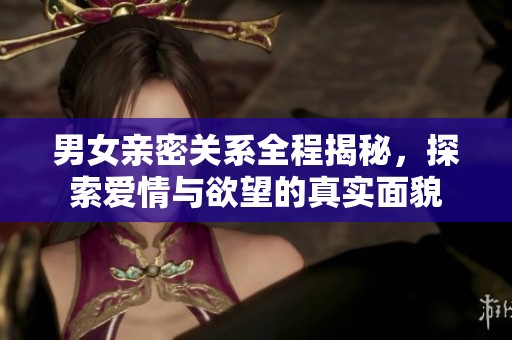 男女亲密关系全程揭秘，探索爱情与欲望的真实面貌