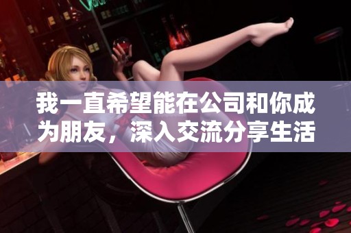 我一直希望能在公司和你成为朋友，深入交流分享生活