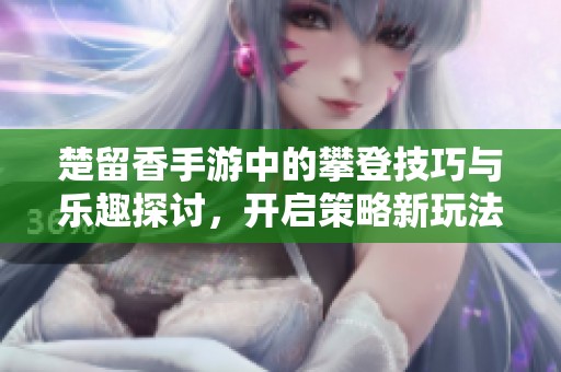 楚留香手游中的攀登技巧与乐趣探讨，开启策略新玩法